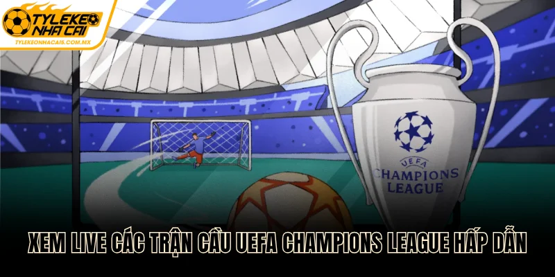 Xem live các trận cầu UEFA Champions League hấp dẫn