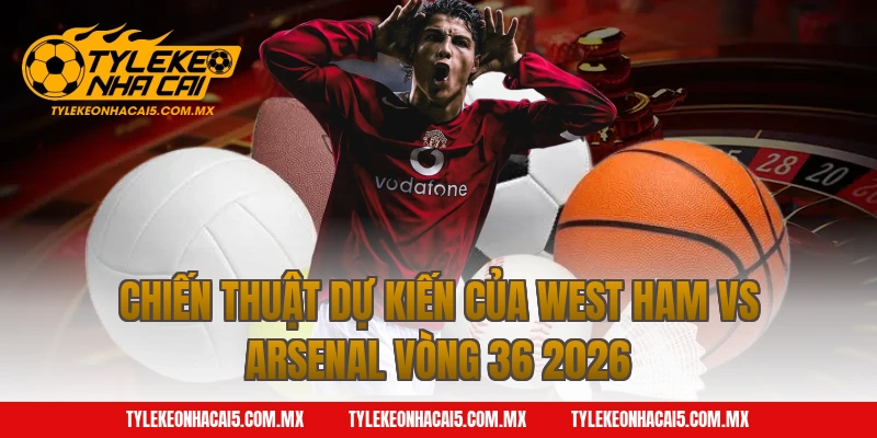 Chiến Thuật Dự Kiến Của West Ham vs Arsenal Vòng 36 2026