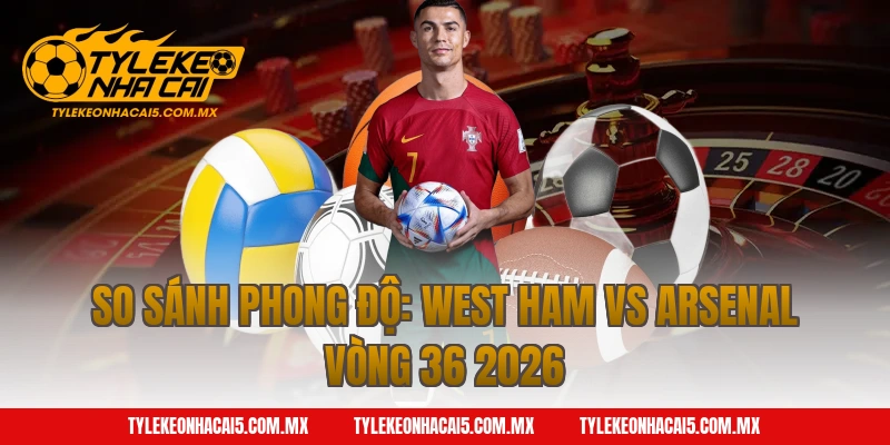 So sánh Phong Độ: West Ham vs Arsenal Vòng 36 2026